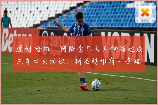 原创 哈维・阿隆索已与利物浦达成三年口头协议，斯洛特唯有一条路可 “翻盘”