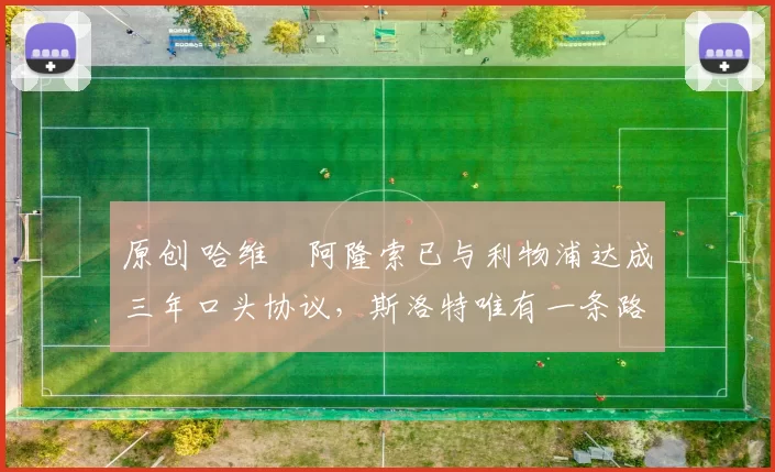 原创 哈维・阿隆索已与利物浦达成三年口头协议，斯洛特唯有一条路可 “翻盘”