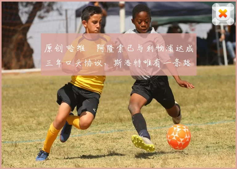 原创 哈维・阿隆索已与利物浦达成三年口头协议，斯洛特唯有一条路可 “翻盘”