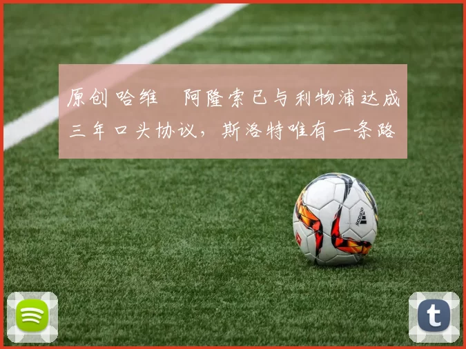 原创 哈维・阿隆索已与利物浦达成三年口头协议，斯洛特唯有一条路可 “翻盘”