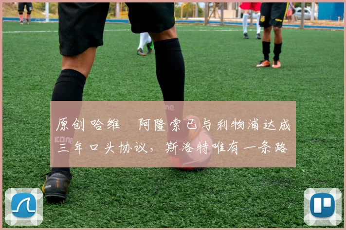 原创 哈维・阿隆索已与利物浦达成三年口头协议，斯洛特唯有一条路可 “翻盘”