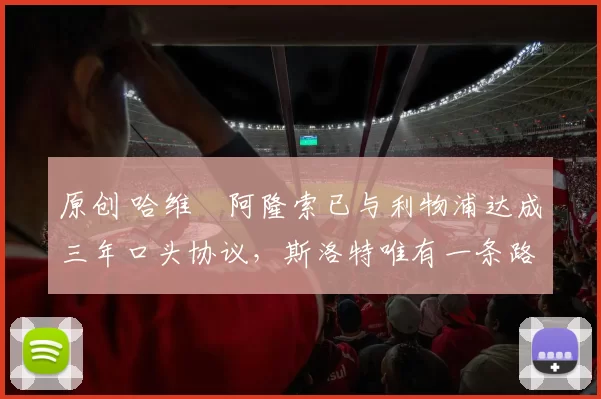 原创 哈维・阿隆索已与利物浦达成三年口头协议，斯洛特唯有一条路可 “翻盘”
