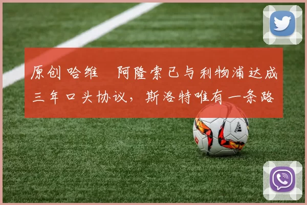 原创 哈维・阿隆索已与利物浦达成三年口头协议，斯洛特唯有一条路可 “翻盘”