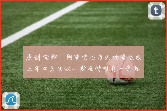 原创 哈维・阿隆索已与利物浦达成三年口头协议，斯洛特唯有一条路可 “翻盘”