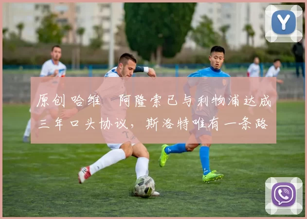 原创 哈维・阿隆索已与利物浦达成三年口头协议,斯洛特唯有一条路可 “翻盘”