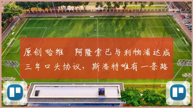 原创 哈维・阿隆索已与利物浦达成三年口头协议，斯洛特唯有一条路可 “翻盘”