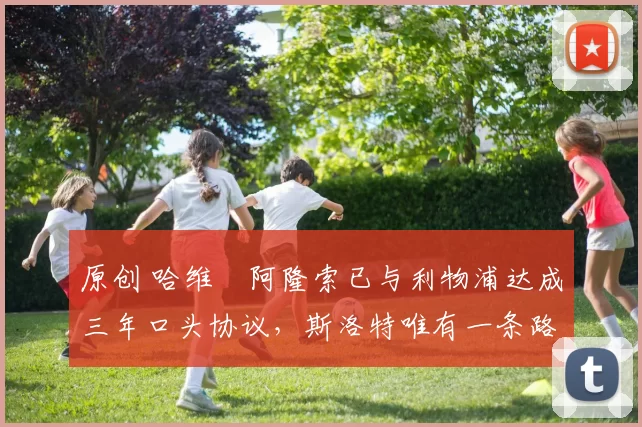 原创 哈维・阿隆索已与利物浦达成三年口头协议，斯洛特唯有一条路可 “翻盘”