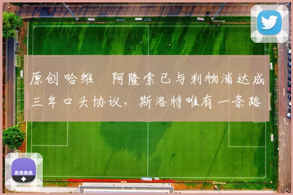 原创 哈维・阿隆索已与利物浦达成三年口头协议，斯洛特唯有一条路可 “翻盘”