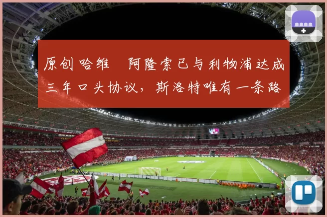 原创 哈维・阿隆索已与利物浦达成三年口头协议，斯洛特唯有一条路可 “翻盘”