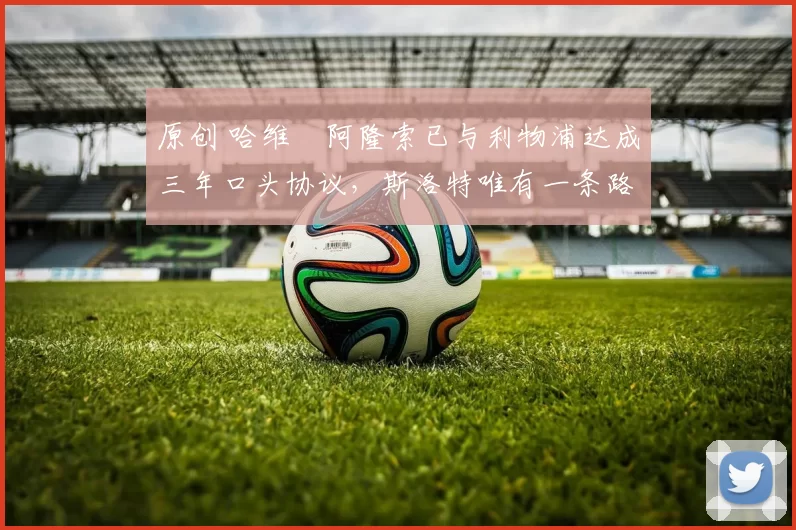 原创 哈维・阿隆索已与利物浦达成三年口头协议，斯洛特唯有一条路可 “翻盘”