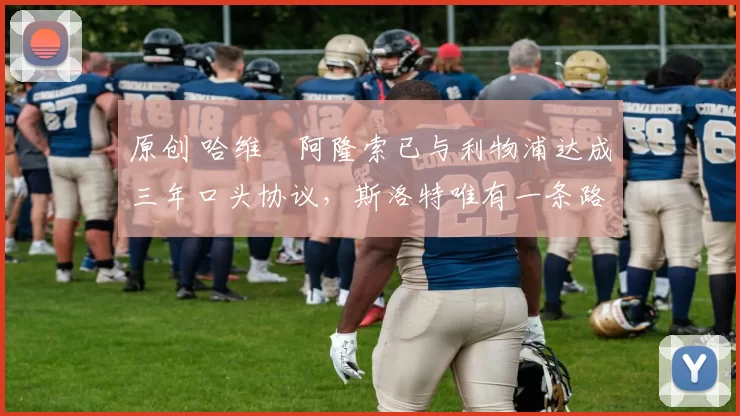 原创 哈维・阿隆索已与利物浦达成三年口头协议，斯洛特唯有一条路可 “翻盘”