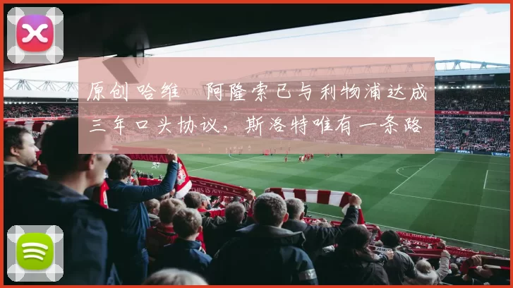 原创 哈维・阿隆索已与利物浦达成三年口头协议，斯洛特唯有一条路可 “翻盘”