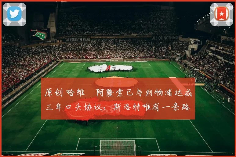 原创 哈维・阿隆索已与利物浦达成三年口头协议，斯洛特唯有一条路可 “翻盘”