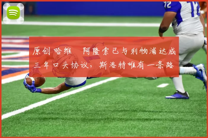 原创 哈维・阿隆索已与利物浦达成三年口头协议,斯洛特唯有一条路可 “翻盘”