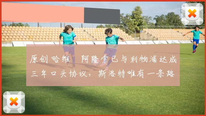 原创 哈维・阿隆索已与利物浦达成三年口头协议，斯洛特唯有一条路可 “翻盘”