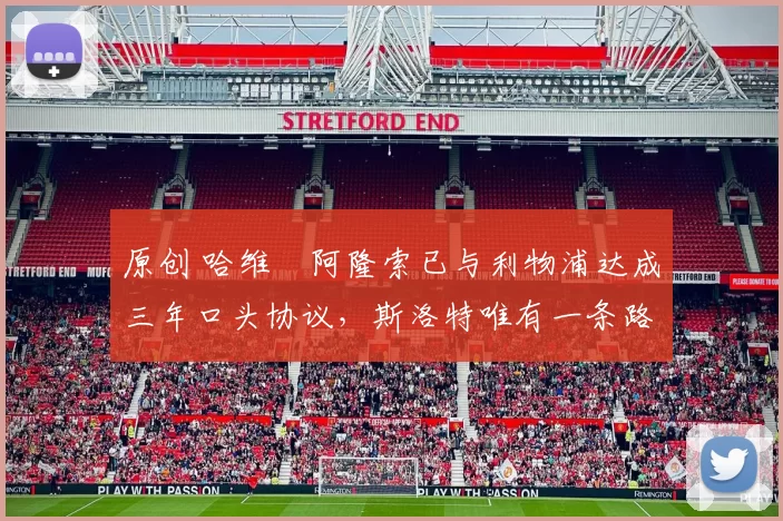 原创 哈维・阿隆索已与利物浦达成三年口头协议，斯洛特唯有一条路可 “翻盘”