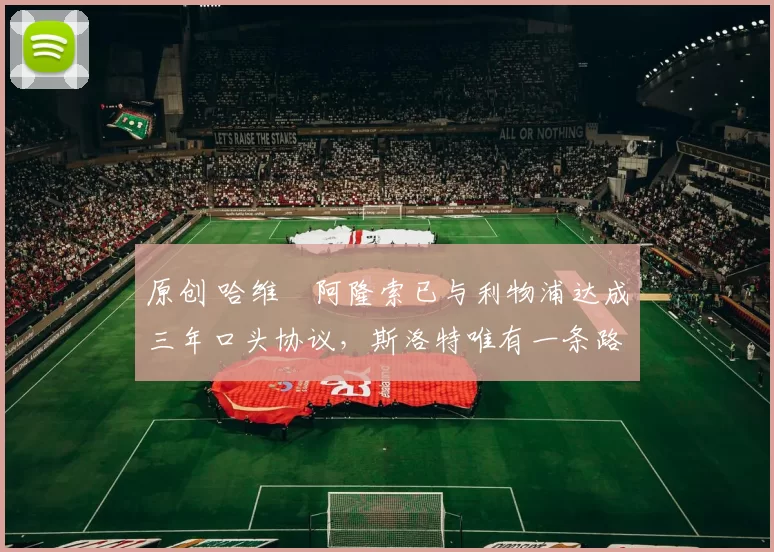 原创 哈维・阿隆索已与利物浦达成三年口头协议，斯洛特唯有一条路可 “翻盘”