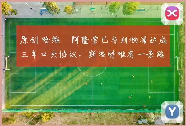 原创 哈维・阿隆索已与利物浦达成三年口头协议，斯洛特唯有一条路可 “翻盘”