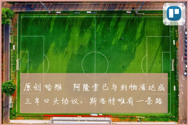 原创 哈维・阿隆索已与利物浦达成三年口头协议，斯洛特唯有一条路可 “翻盘”