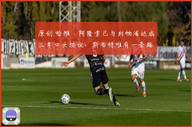 原创 哈维・阿隆索已与利物浦达成三年口头协议,斯洛特唯有一条路可 “翻盘”