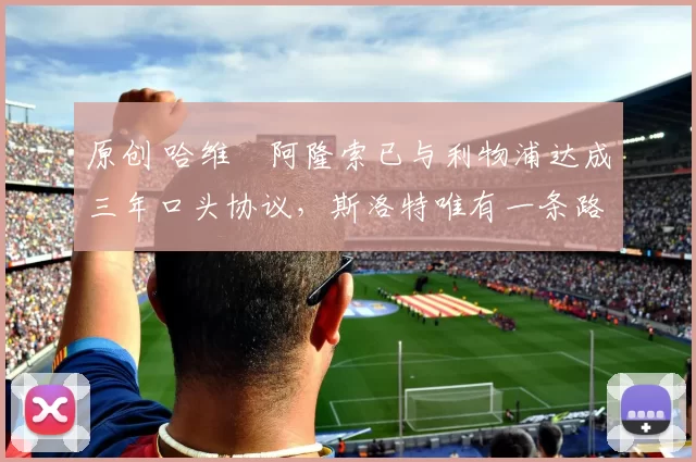 原创 哈维・阿隆索已与利物浦达成三年口头协议，斯洛特唯有一条路可 “翻盘”