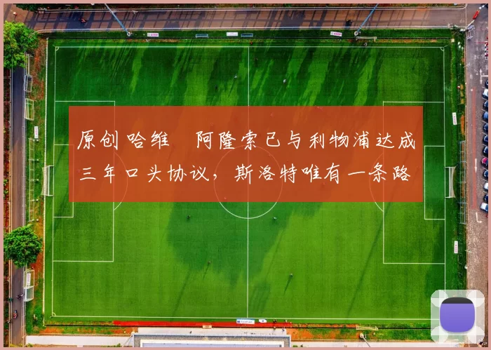 原创 哈维・阿隆索已与利物浦达成三年口头协议，斯洛特唯有一条路可 “翻盘”