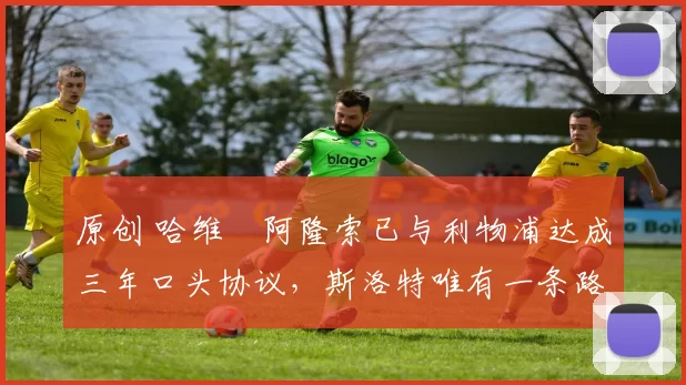 原创 哈维・阿隆索已与利物浦达成三年口头协议，斯洛特唯有一条路可 “翻盘”