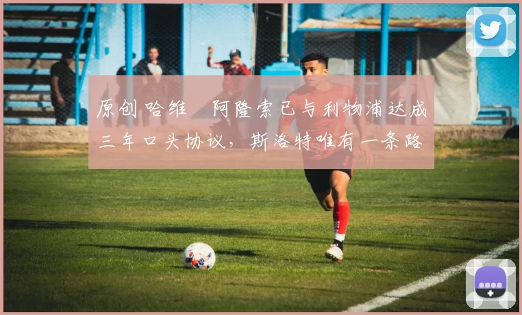 原创 哈维・阿隆索已与利物浦达成三年口头协议，斯洛特唯有一条路可 “翻盘”