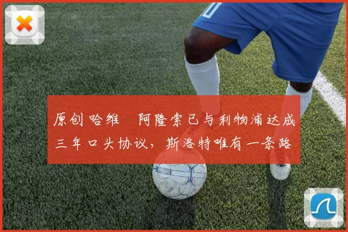 原创 哈维・阿隆索已与利物浦达成三年口头协议，斯洛特唯有一条路可 “翻盘”