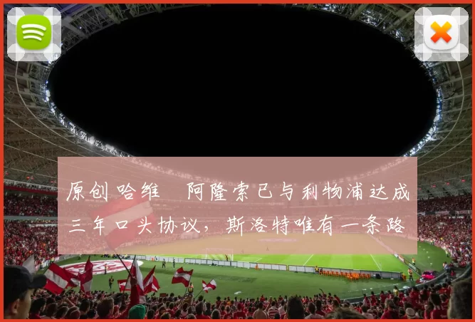 原创 哈维・阿隆索已与利物浦达成三年口头协议，斯洛特唯有一条路可 “翻盘”