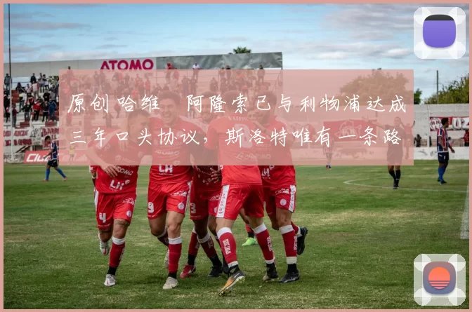 原创 哈维・阿隆索已与利物浦达成三年口头协议，斯洛特唯有一条路可 “翻盘”