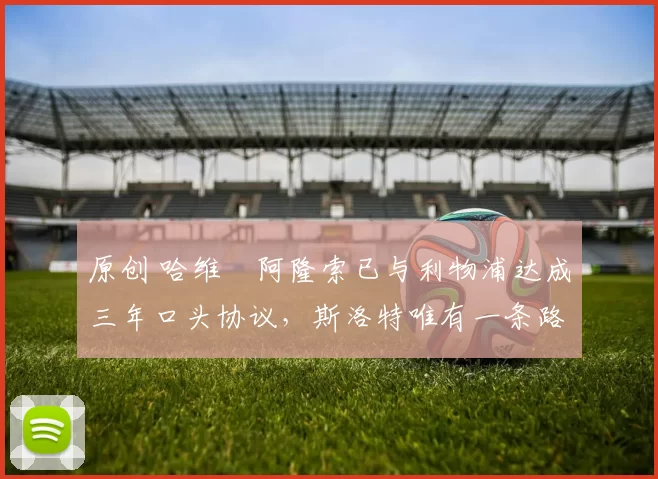 原创 哈维・阿隆索已与利物浦达成三年口头协议，斯洛特唯有一条路可 “翻盘”