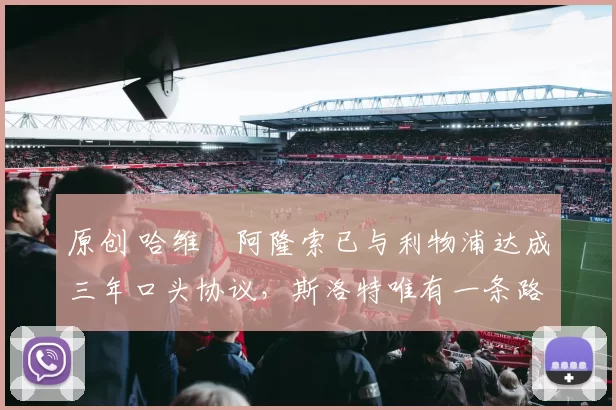 原创 哈维・阿隆索已与利物浦达成三年口头协议，斯洛特唯有一条路可 “翻盘”