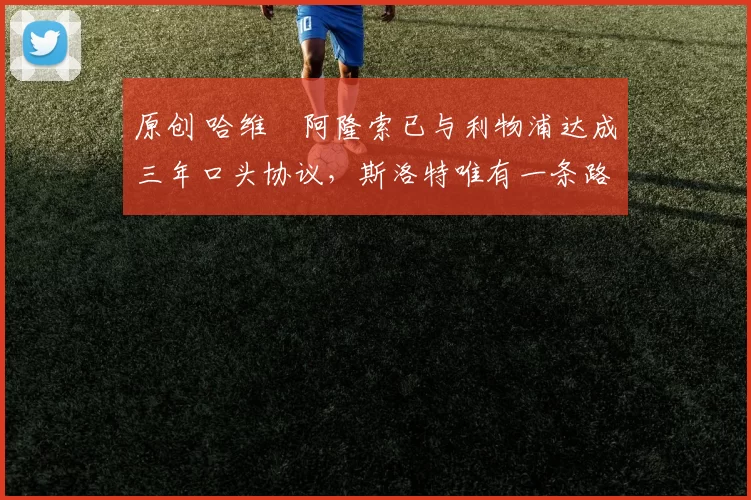 原创 哈维・阿隆索已与利物浦达成三年口头协议，斯洛特唯有一条路可 “翻盘”