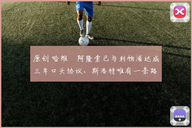 原创 哈维・阿隆索已与利物浦达成三年口头协议，斯洛特唯有一条路可 “翻盘”