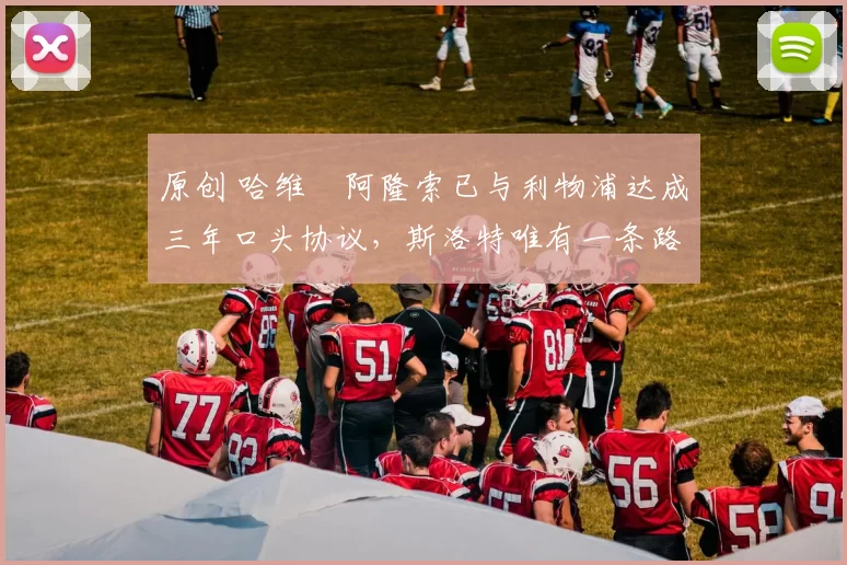 原创 哈维・阿隆索已与利物浦达成三年口头协议，斯洛特唯有一条路可 “翻盘”