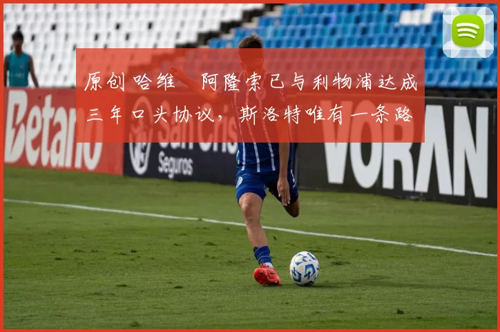 原创 哈维・阿隆索已与利物浦达成三年口头协议，斯洛特唯有一条路可 “翻盘”