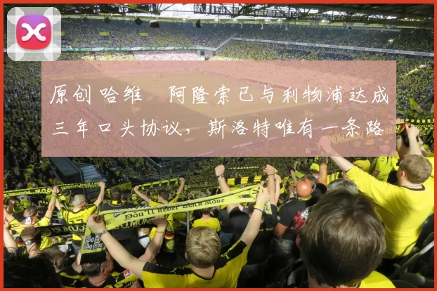 原创 哈维・阿隆索已与利物浦达成三年口头协议，斯洛特唯有一条路可 “翻盘”