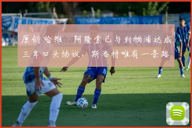 原创 哈维・阿隆索已与利物浦达成三年口头协议，斯洛特唯有一条路可 “翻盘”