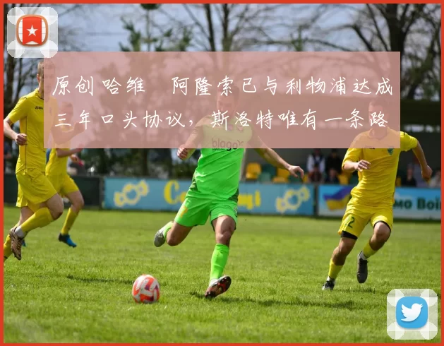 原创 哈维・阿隆索已与利物浦达成三年口头协议，斯洛特唯有一条路可 “翻盘”