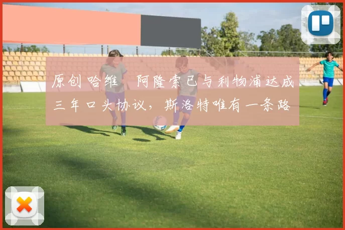 原创 哈维・阿隆索已与利物浦达成三年口头协议，斯洛特唯有一条路可 “翻盘”