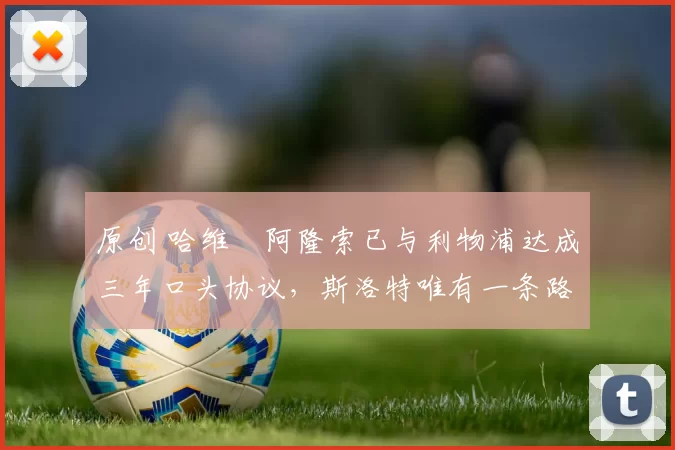 原创 哈维・阿隆索已与利物浦达成三年口头协议，斯洛特唯有一条路可 “翻盘”