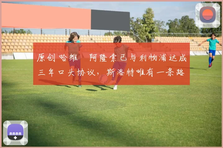 原创 哈维・阿隆索已与利物浦达成三年口头协议，斯洛特唯有一条路可 “翻盘”