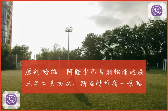 原创 哈维・阿隆索已与利物浦达成三年口头协议，斯洛特唯有一条路可 “翻盘”