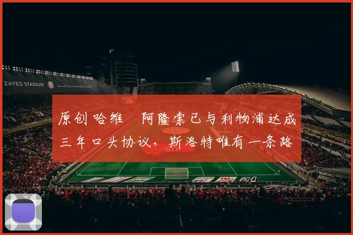 原创 哈维・阿隆索已与利物浦达成三年口头协议，斯洛特唯有一条路可 “翻盘”