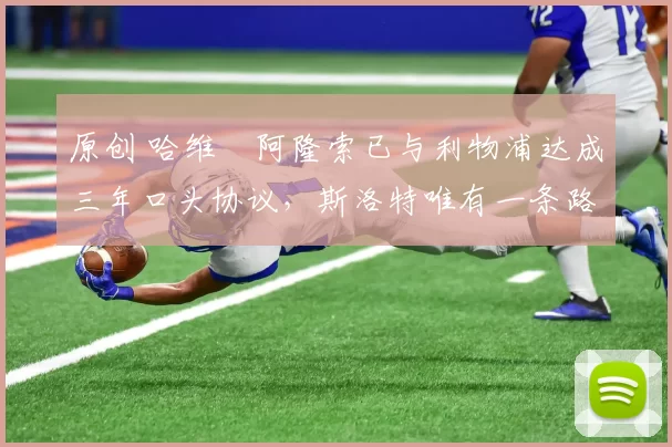 原创 哈维・阿隆索已与利物浦达成三年口头协议，斯洛特唯有一条路可 “翻盘”