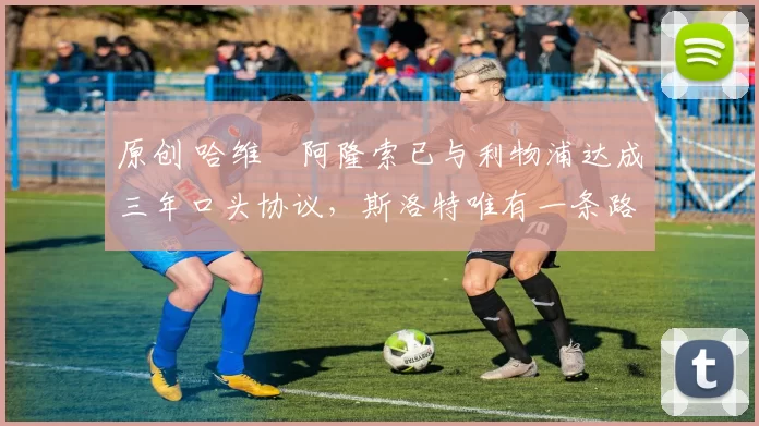 原创 哈维・阿隆索已与利物浦达成三年口头协议，斯洛特唯有一条路可 “翻盘”