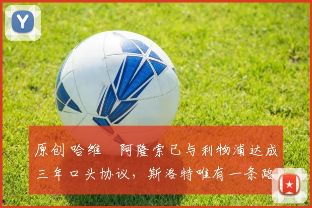 原创 哈维・阿隆索已与利物浦达成三年口头协议，斯洛特唯有一条路可 “翻盘”