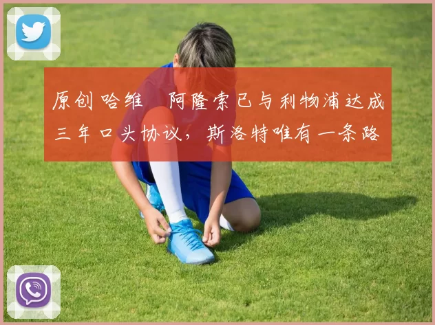 原创 哈维・阿隆索已与利物浦达成三年口头协议，斯洛特唯有一条路可 “翻盘”