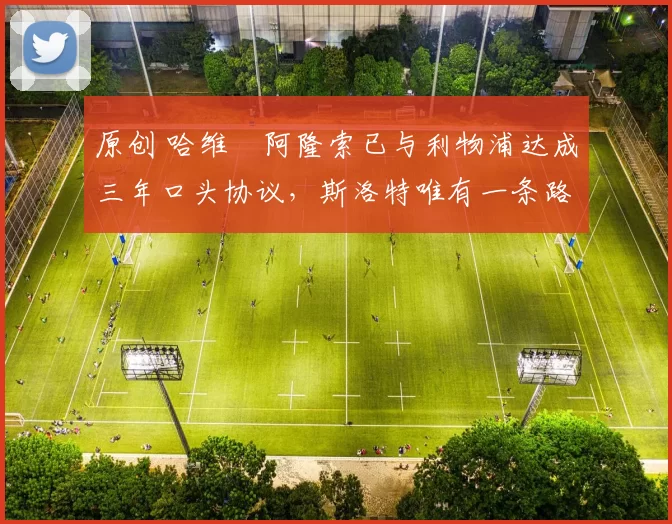 原创 哈维・阿隆索已与利物浦达成三年口头协议，斯洛特唯有一条路可 “翻盘”